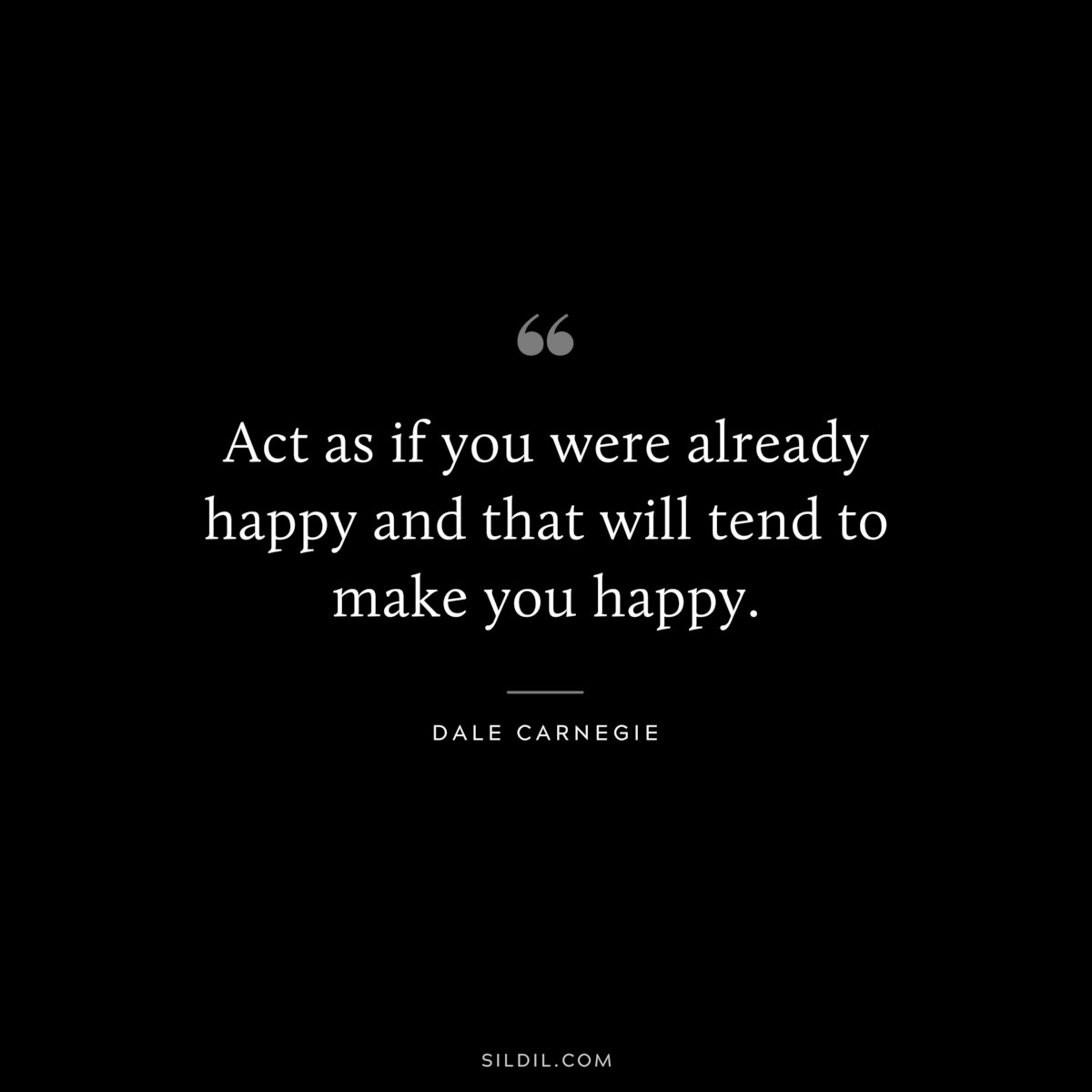 Act as if you were already happy and that will tend to make you happy.― Dale Carnegie