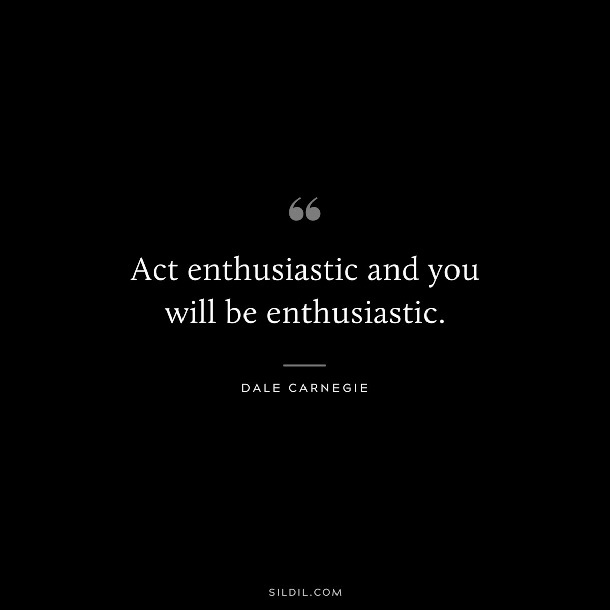 Act enthusiastic and you will be enthusiastic.― Dale Carnegie