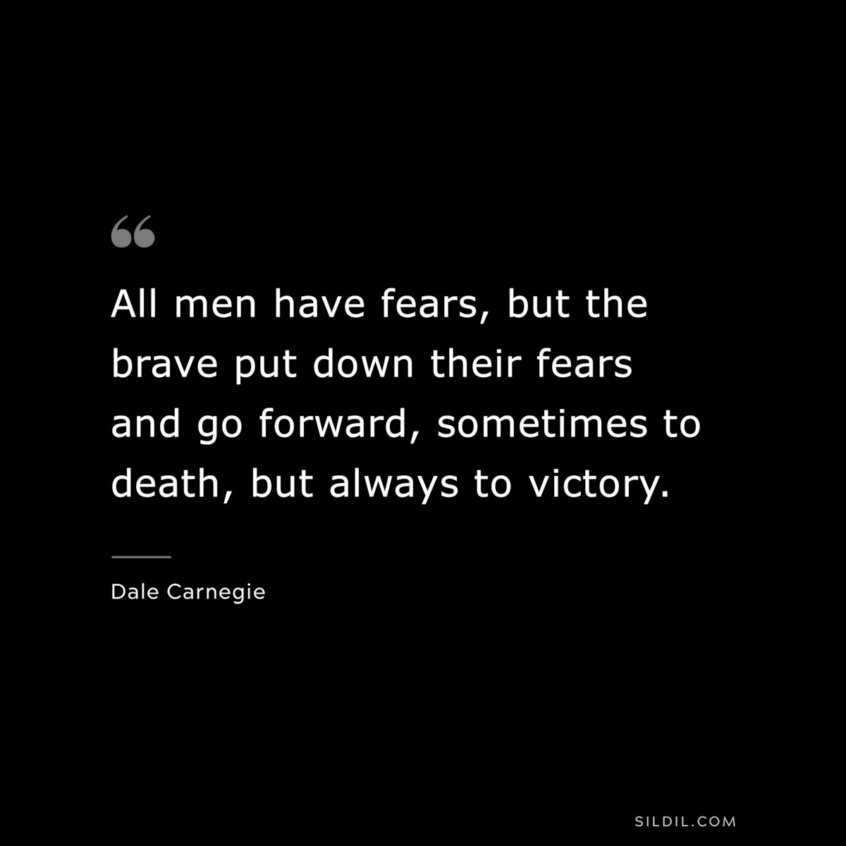 All men have fears, but the brave put down their fears and go forward, sometimes to death, but always to victory.― Dale Carnegie