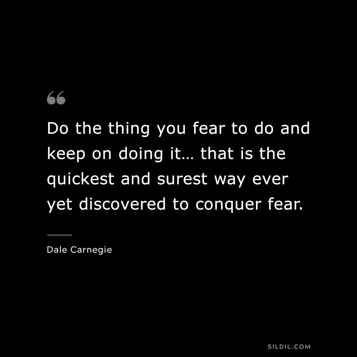 Do the thing you fear to do and keep on doing it… that is the quickest and surest way ever yet discovered to conquer fear.― Dale Carnegie
