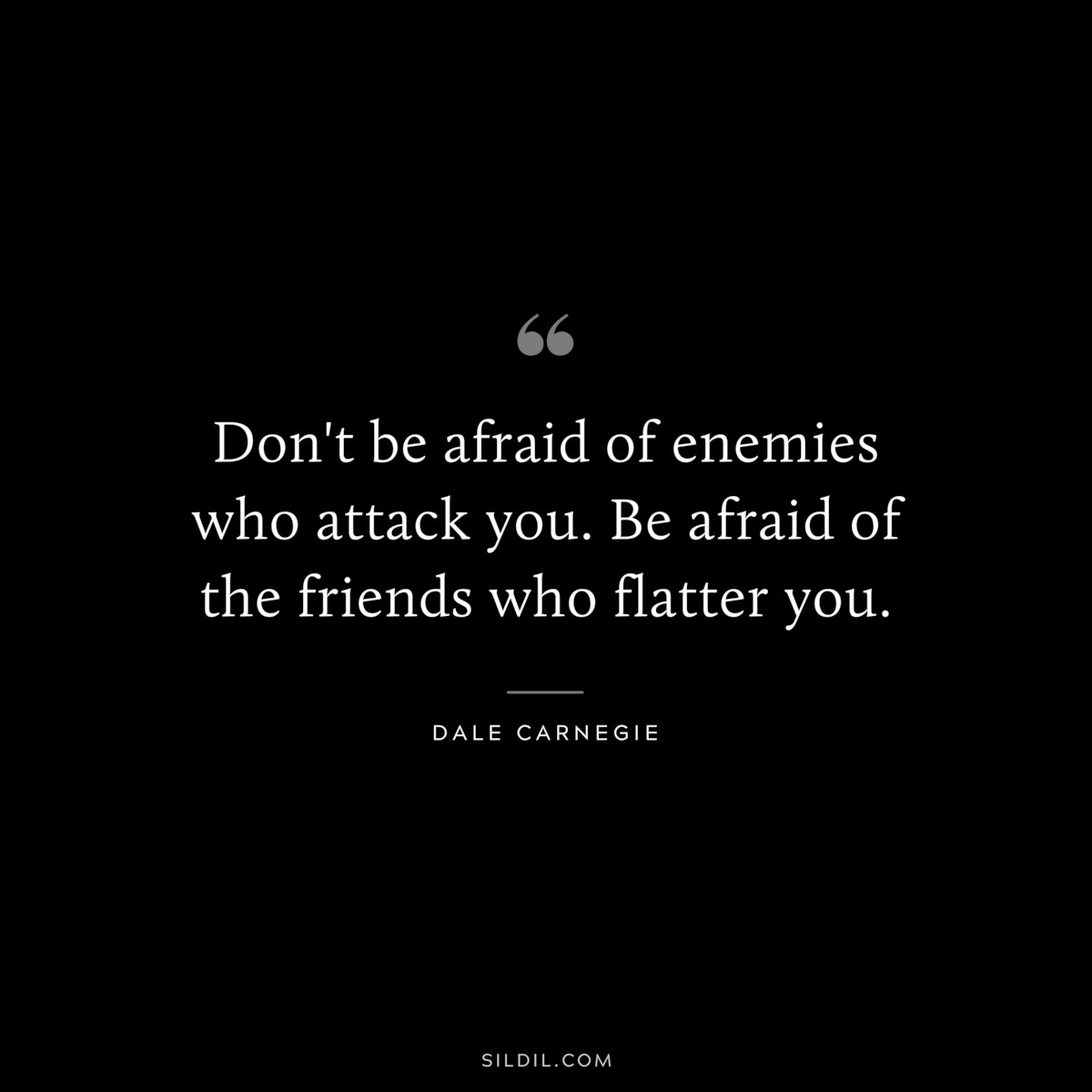 Don't be afraid of enemies who attack you. Be afraid of the friends who flatter you.― Dale Carnegie