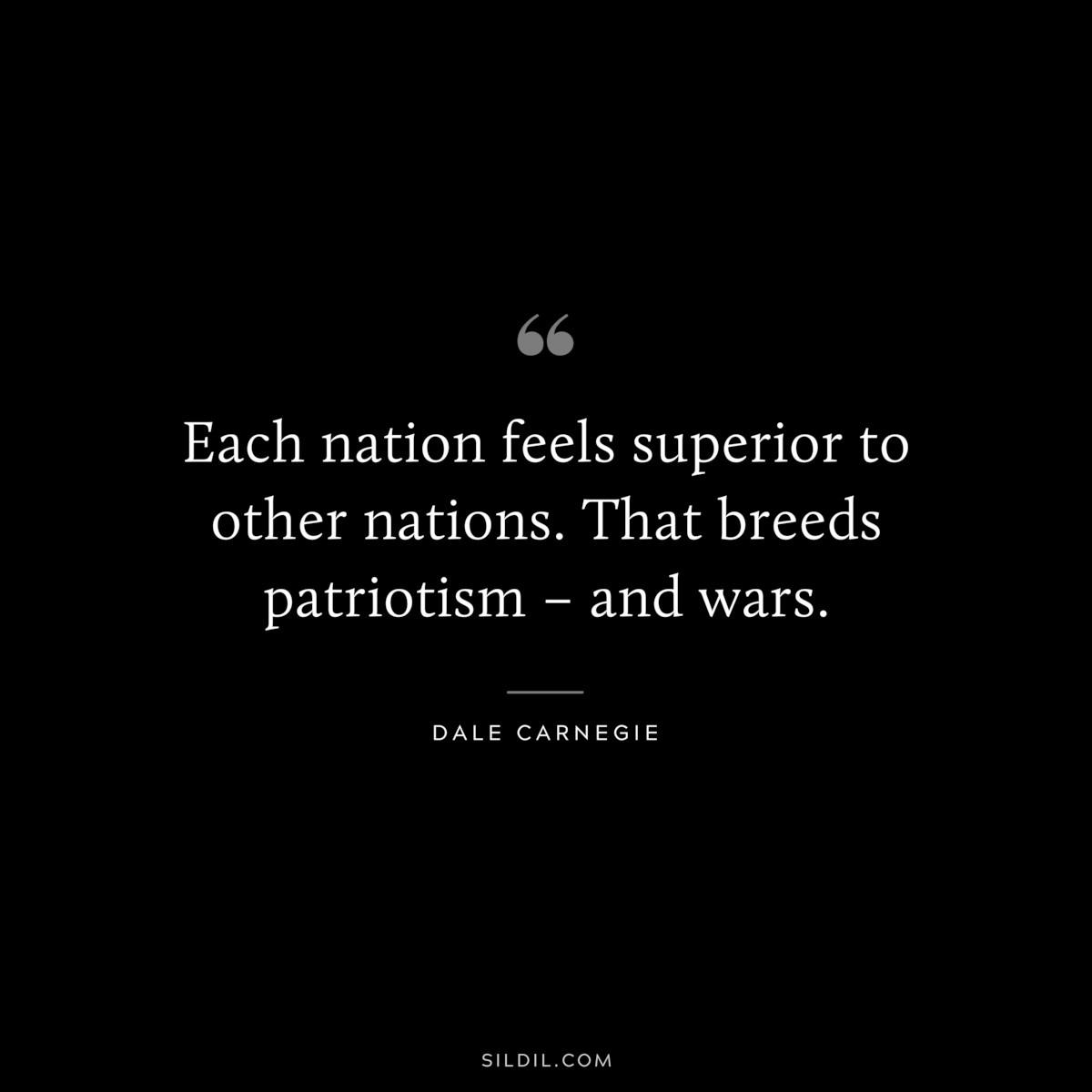 Each nation feels superior to other nations. That breeds patriotism – and wars.― Dale Carnegie