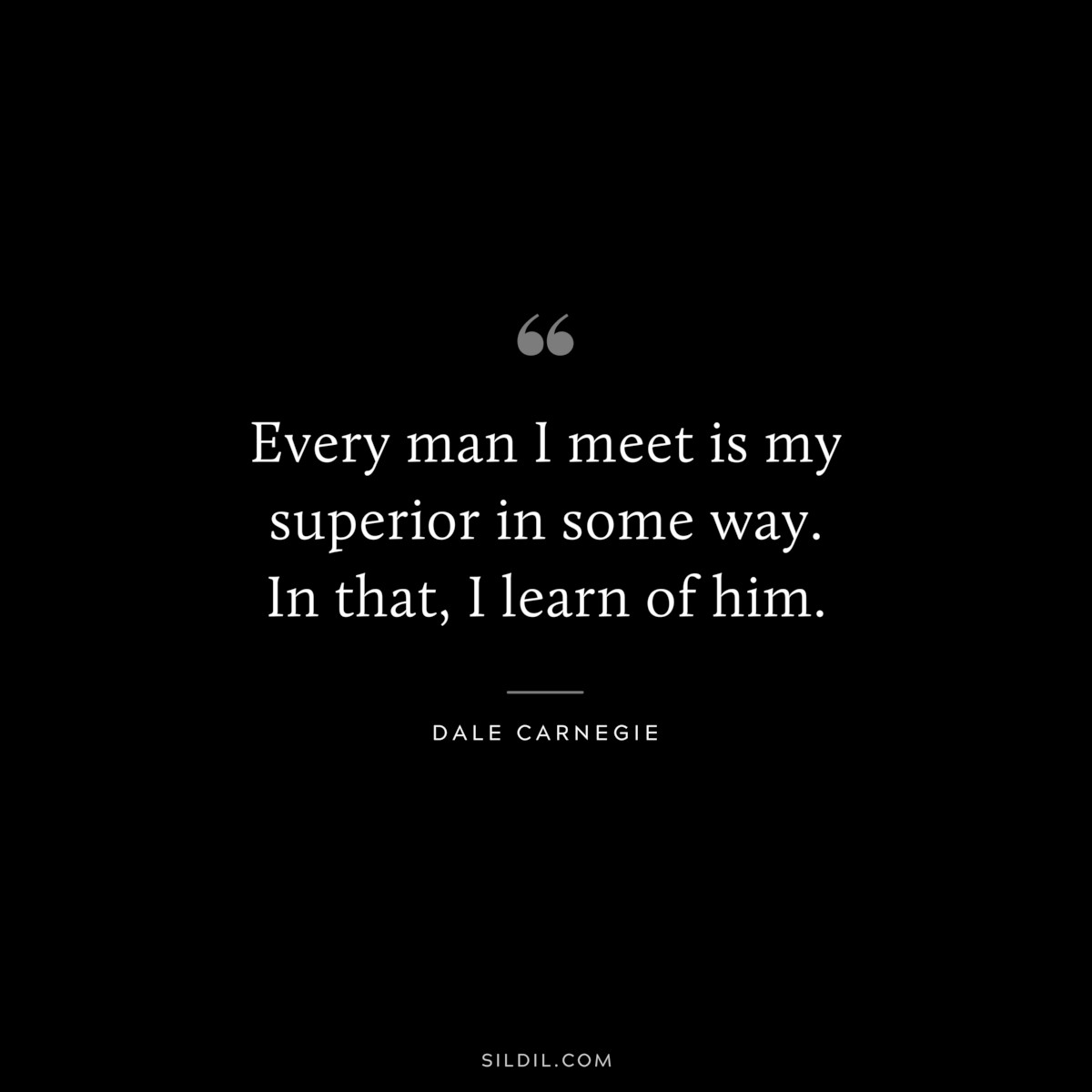 Every man I meet is my superior in some way. In that, I learn of him.― Dale Carnegie