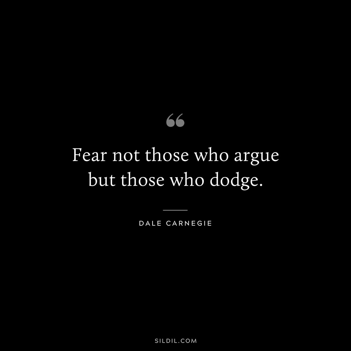 Fear not those who argue but those who dodge.― Dale Carnegie