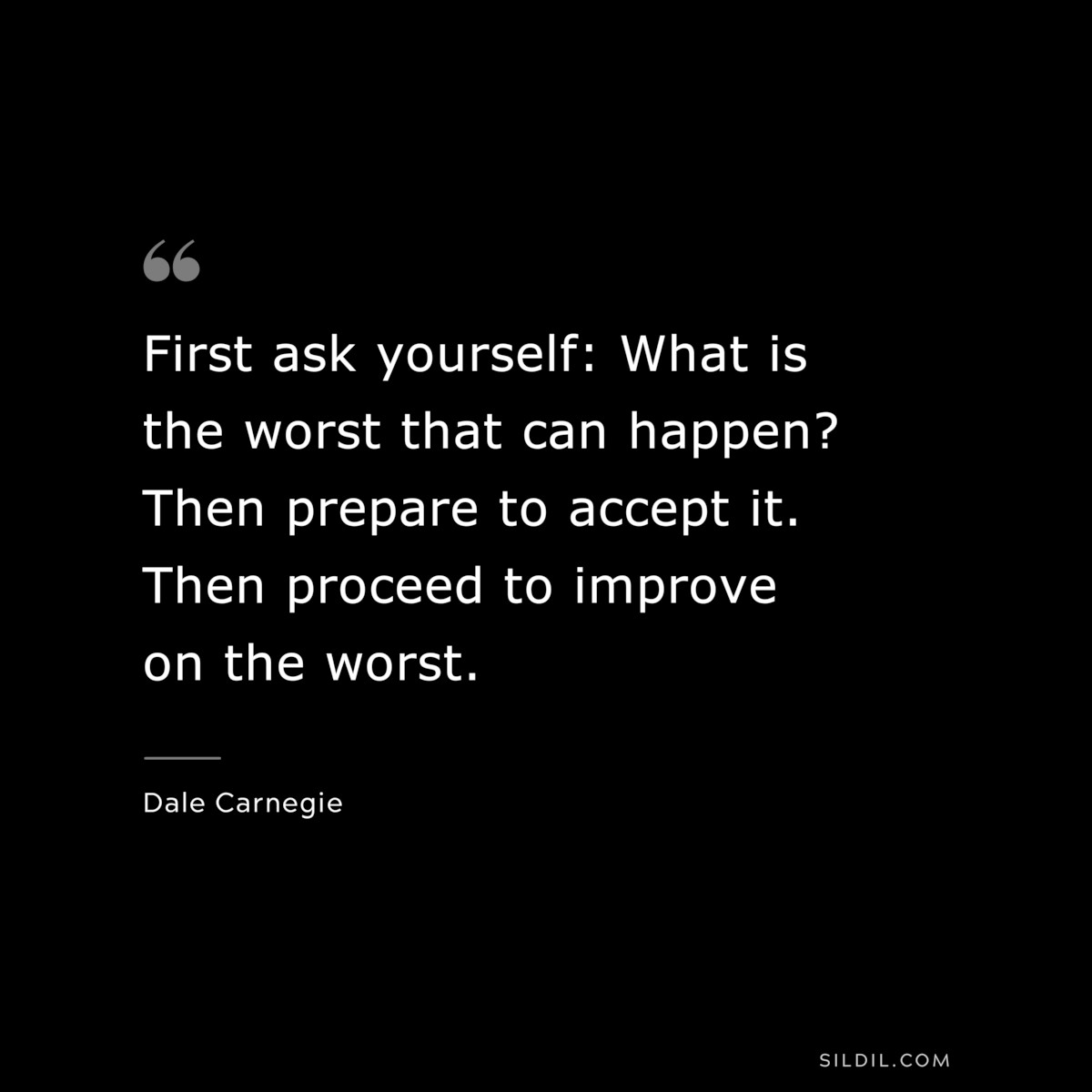 First ask yourself: What is the worst that can happen? Then prepare to accept it. Then proceed to improve on the worst.― Dale Carnegie