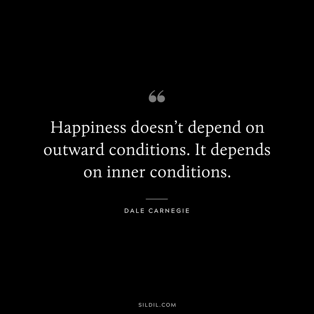 Happiness doesn’t depend on outward conditions. It depends on inner conditions.― Dale Carnegie