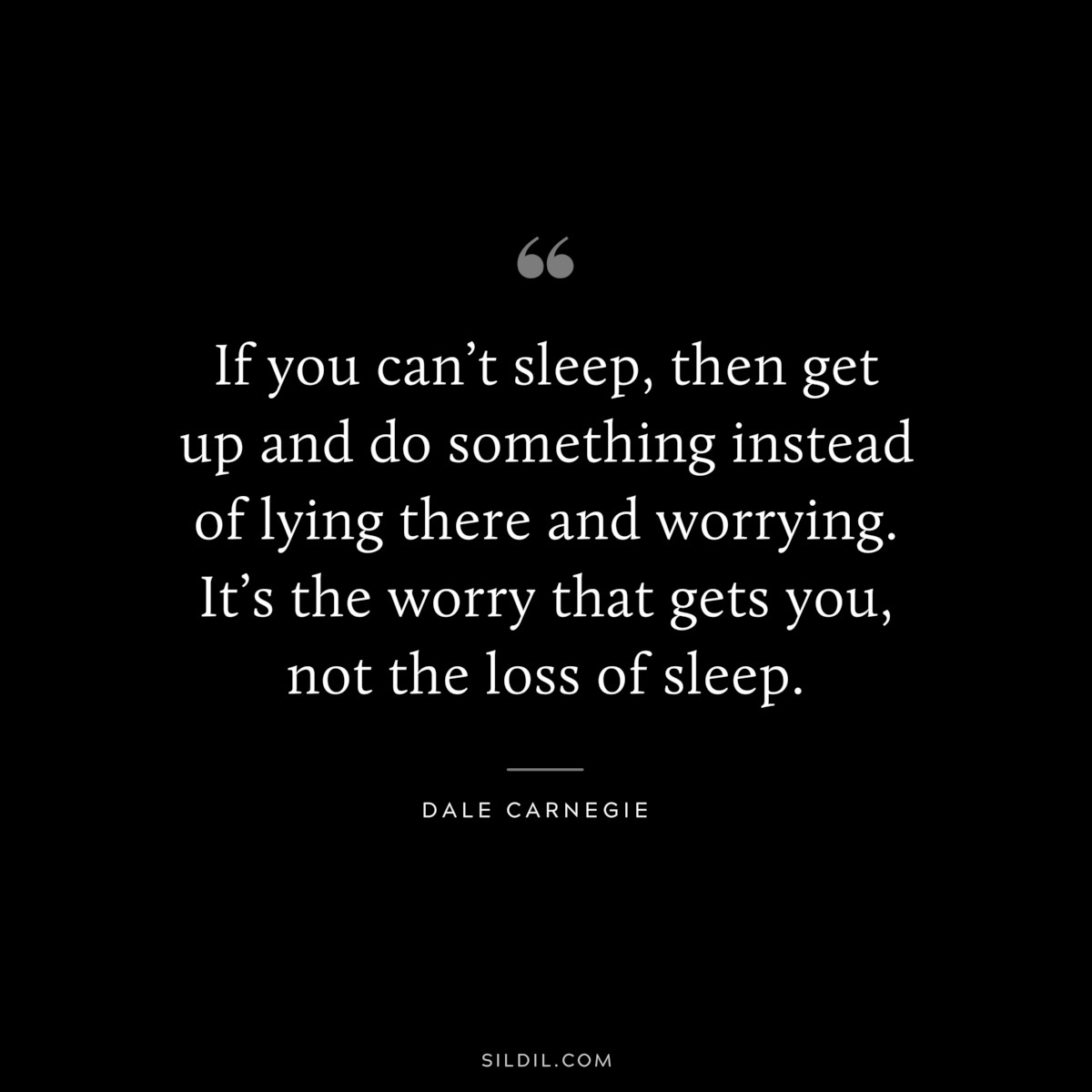 If you can’t sleep, then get up and do something instead of lying there and worrying. It’s the worry that gets you, not the loss of sleep.― Dale Carnegie