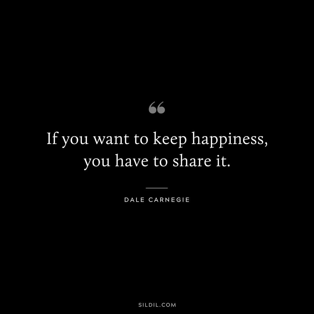 If you want to keep happiness, you have to share it.― Dale Carnegie