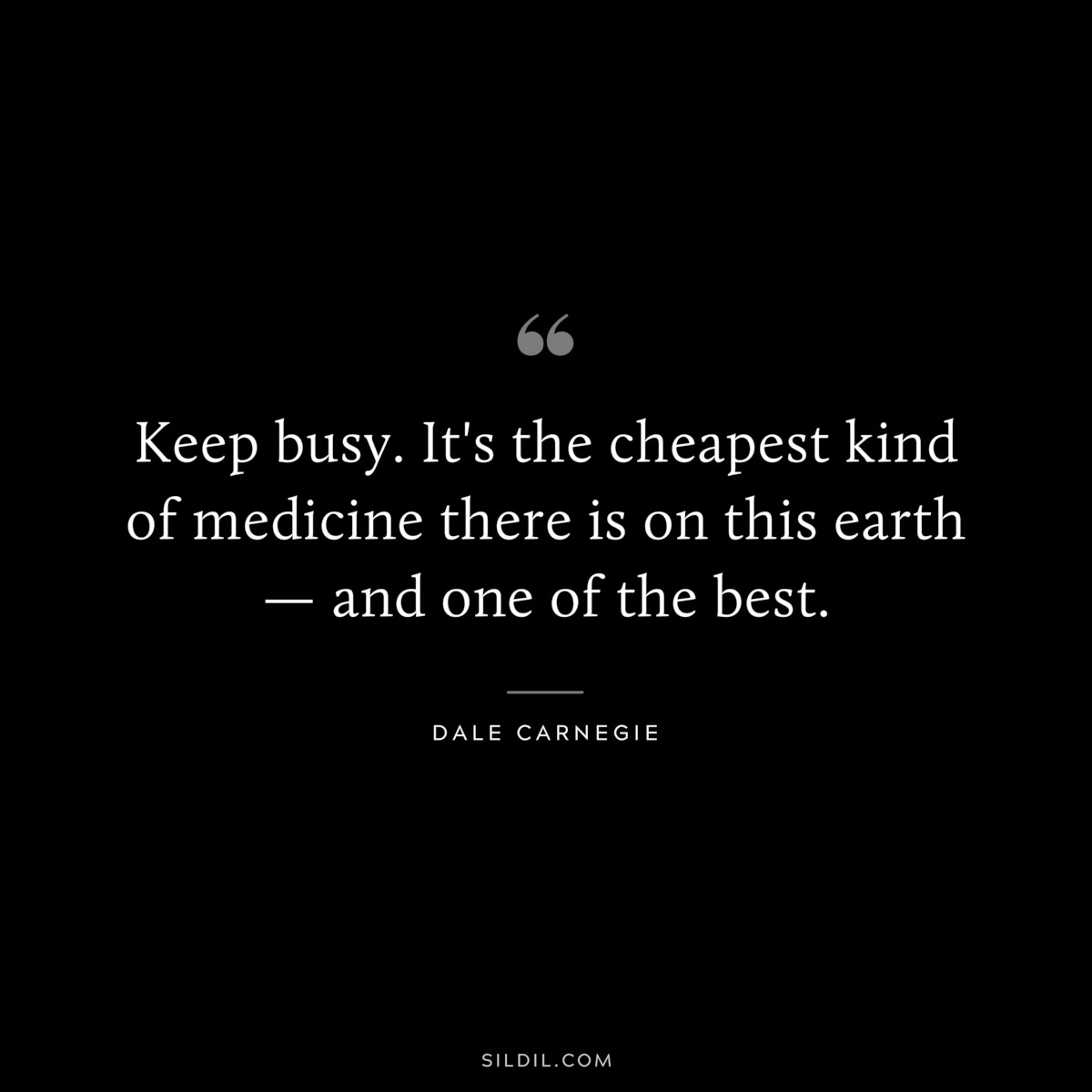 Keep busy. It's the cheapest kind of medicine there is on this earth — and one of the best.― Dale Carnegie
