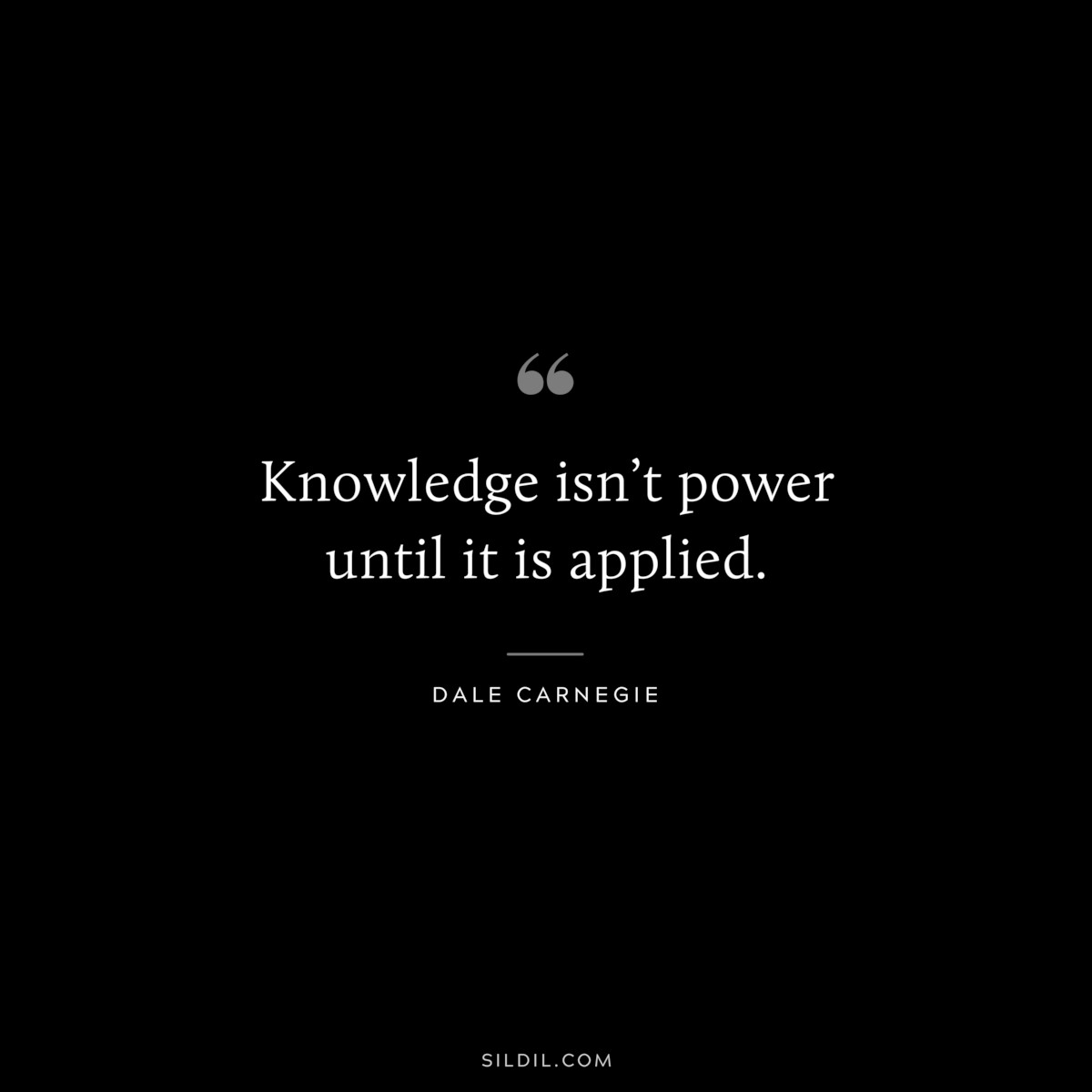 Knowledge isn’t power until it is applied.― Dale Carnegie