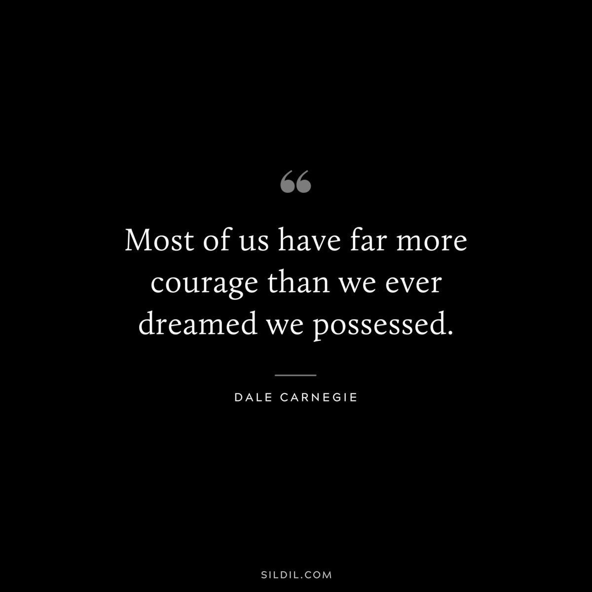 Most of us have far more courage than we ever dreamed we possessed.― Dale Carnegie