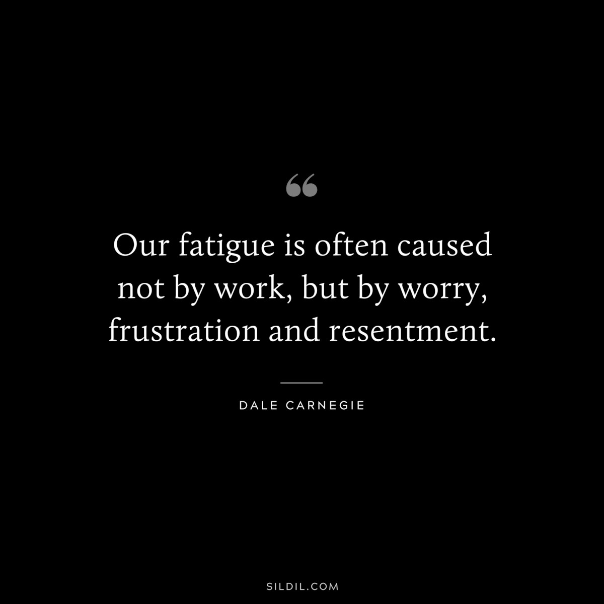Our fatigue is often caused not by work, but by worry, frustration and resentment.― Dale Carnegie