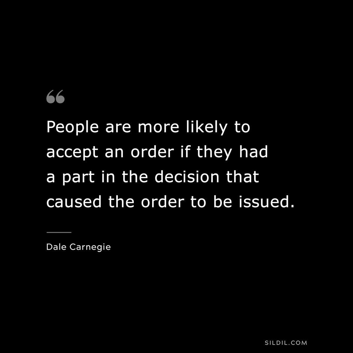People are more likely to accept an order if they had a part in the decision that caused the order to be issued.― Dale Carnegie