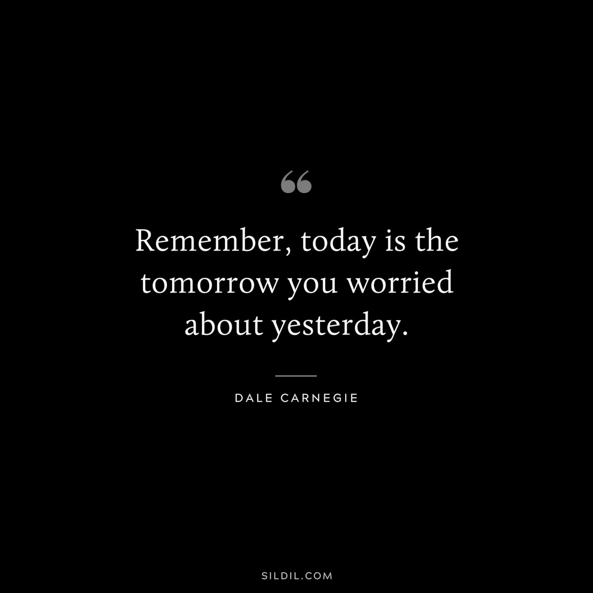 Remember, today is the tomorrow you worried about yesterday.― Dale Carnegie