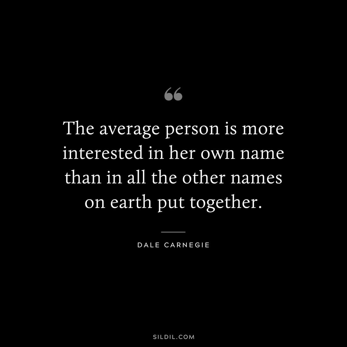 The average person is more interested in her own name than in all the other names on earth put together.― Dale Carnegie