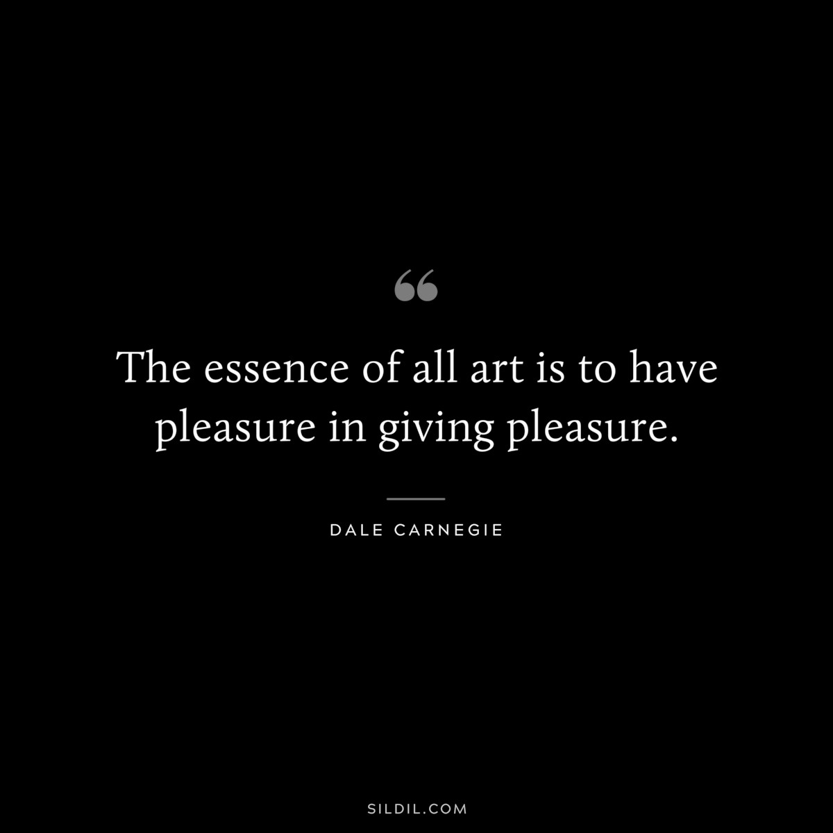 The essence of all art is to have pleasure in giving pleasure.― Dale Carnegie