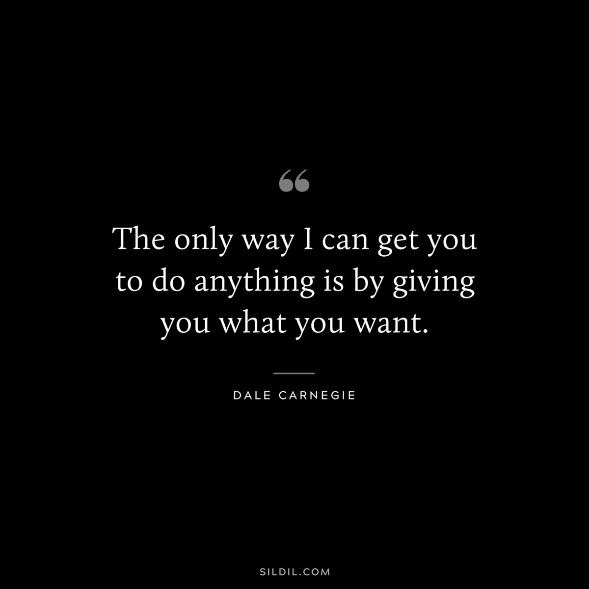 The only way I can get you to do anything is by giving you what you want.― Dale Carnegie