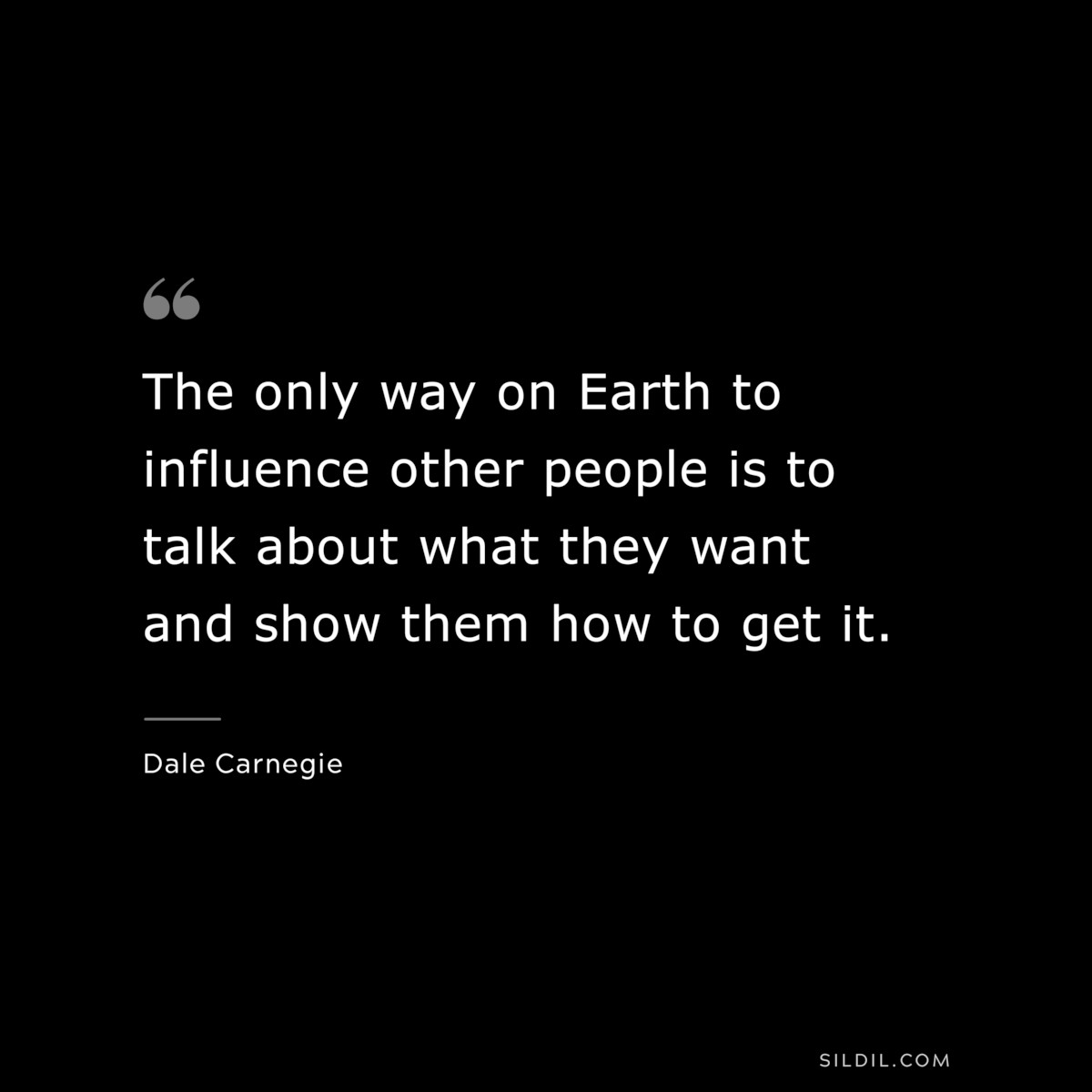 The only way on Earth to influence other people is to talk about what they want and show them how to get it.― Dale Carnegie