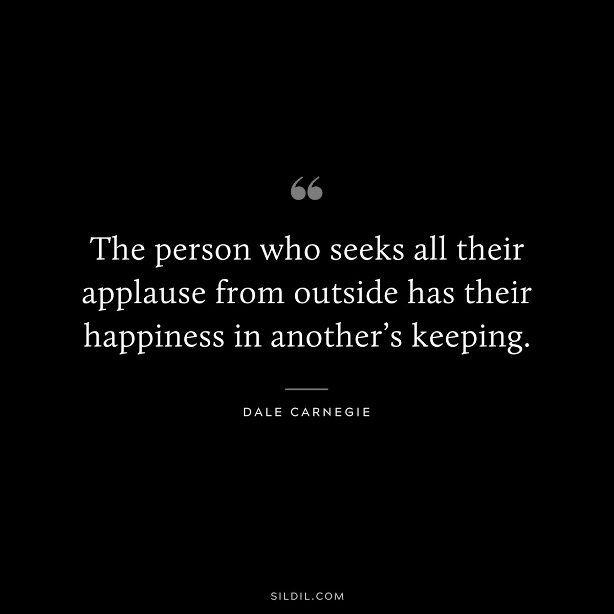 The person who seeks all their applause from outside has their happiness in another’s keeping.― Dale Carnegie