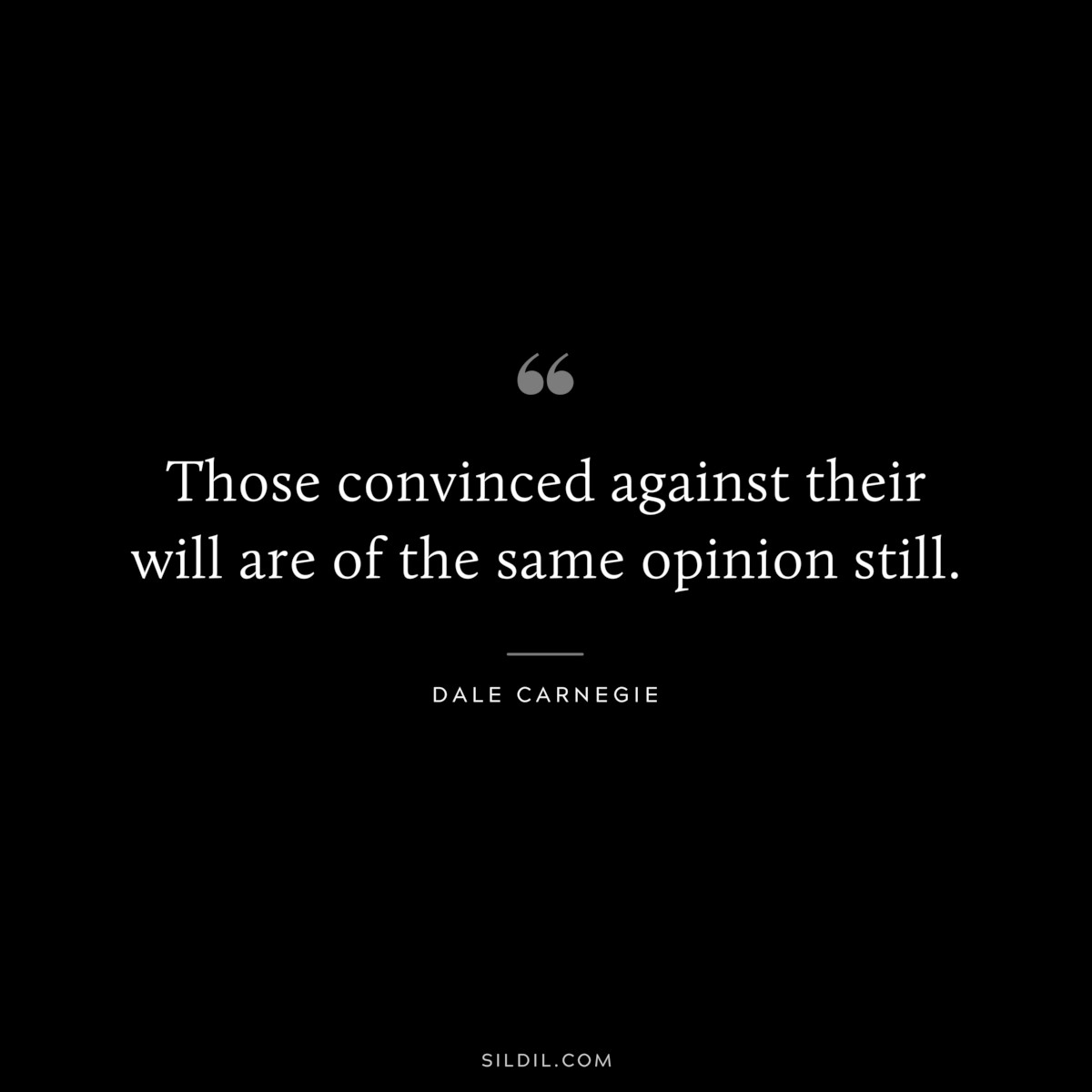 Those convinced against their will are of the same opinion still.― Dale Carnegie