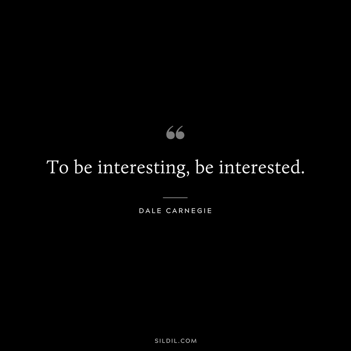 To be interesting, be interested.― Dale Carnegie