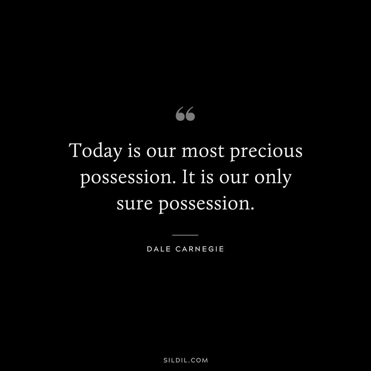 Today is our most precious possession. It is our only sure possession.― Dale Carnegie