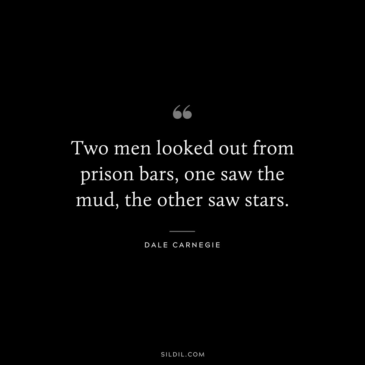 Two men looked out from prison bars, one saw the mud, the other saw stars.― Dale Carnegie