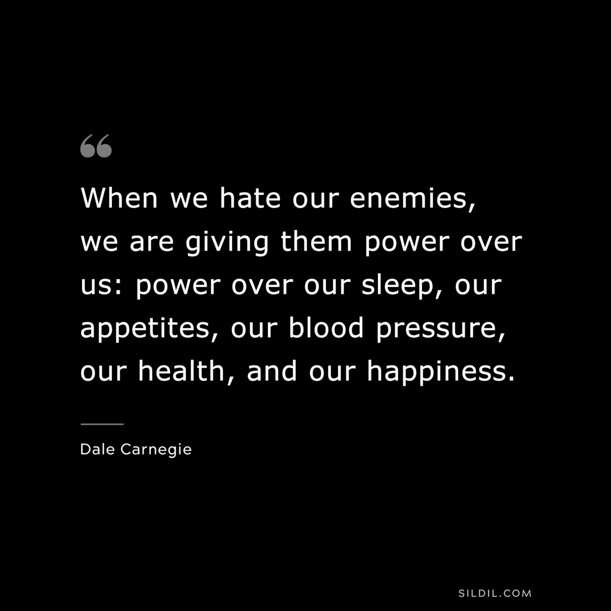When we hate our enemies, we are giving them power over us: power over our sleep, our appetites, our blood pressure, our health, and our happiness.― Dale Carnegie