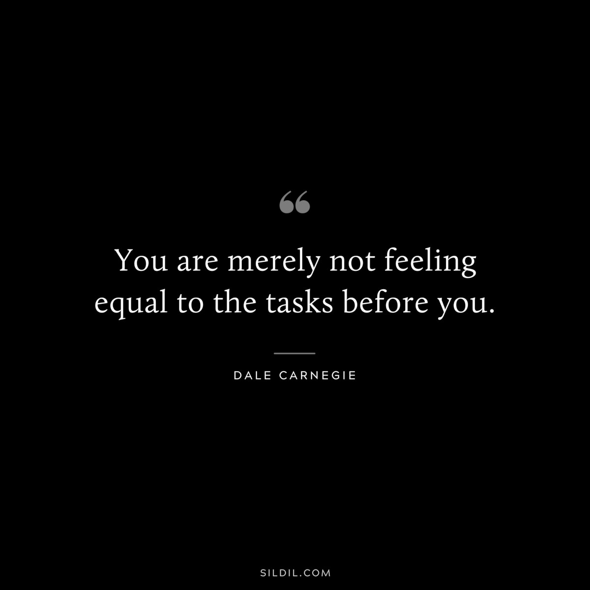 You are merely not feeling equal to the tasks before you.― Dale Carnegie