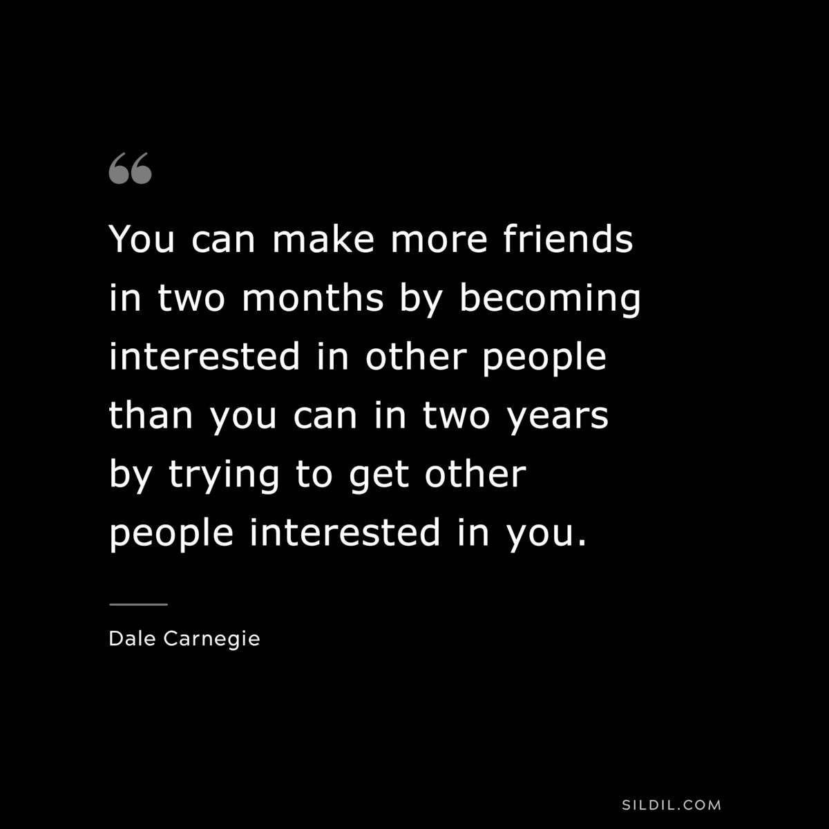 You can make more friends in two months by becoming interested in other people than you can in two years by trying to get other people interested in you.― Dale Carnegie