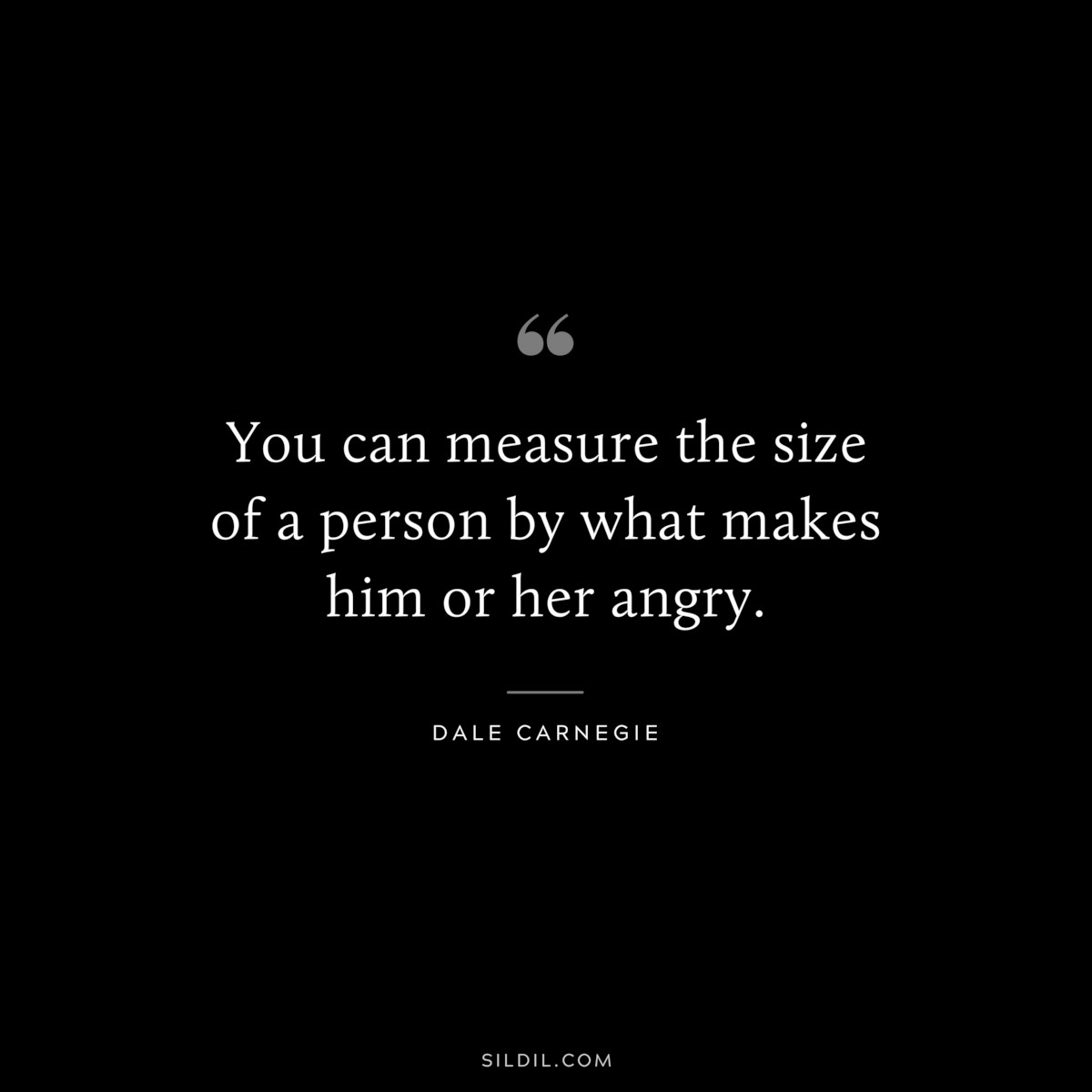 You can measure the size of a person by what makes him or her angry.― Dale Carnegie