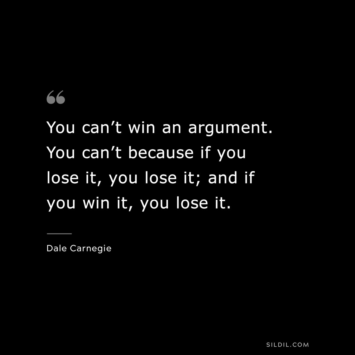You can’t win an argument. You can’t because if you lose it, you lose it; and if you win it, you lose it.― Dale Carnegie