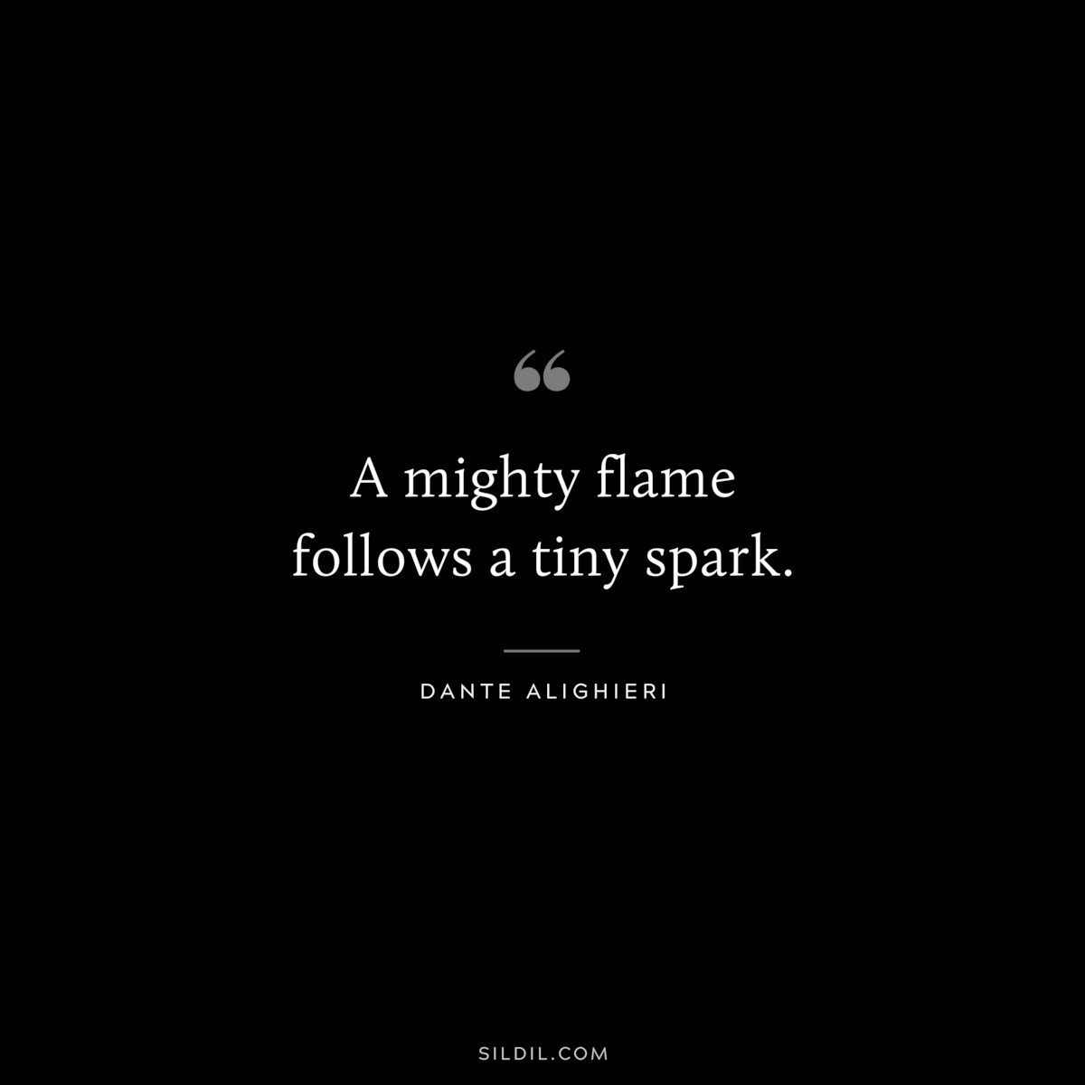 A mighty flame follows a tiny spark. ― Dante Alighieri