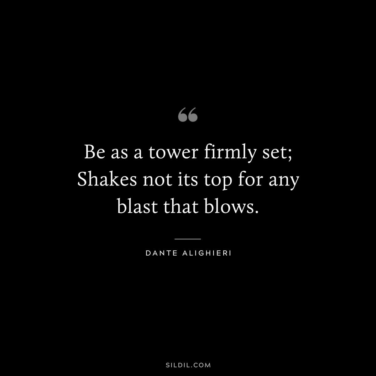 Be as a tower firmly set; Shakes not its top for any blast that blows. ― Dante Alighieri