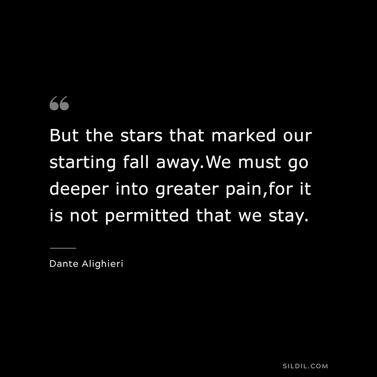 But the stars that marked our starting fall away.We must go deeper into greater pain,for it is not permitted that we stay. ― Dante Alighieri