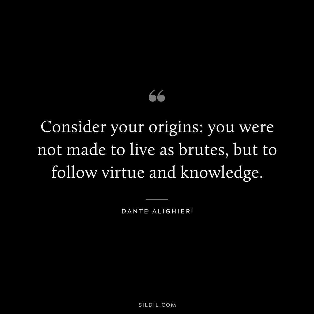 Consider your origins: you were not made to live as brutes, but to follow virtue and knowledge. ― Dante Alighieri