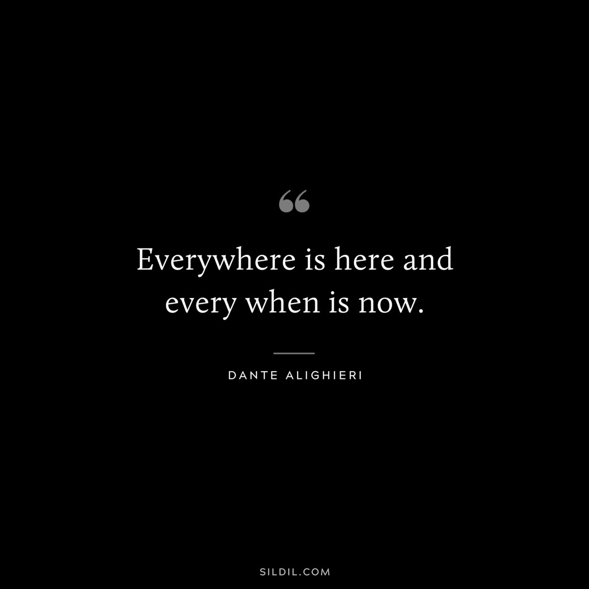Everywhere is here and every when is now. ― Dante Alighieri