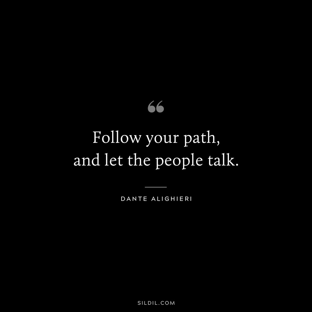 Follow your path, and let the people talk. ― Dante Alighieri