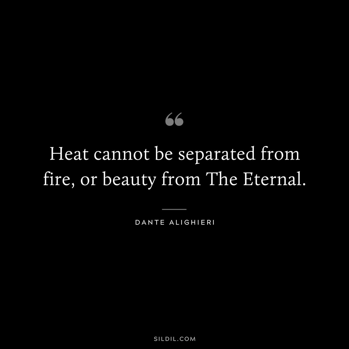Heat cannot be separated from fire, or beauty from The Eternal. ― Dante Alighieri