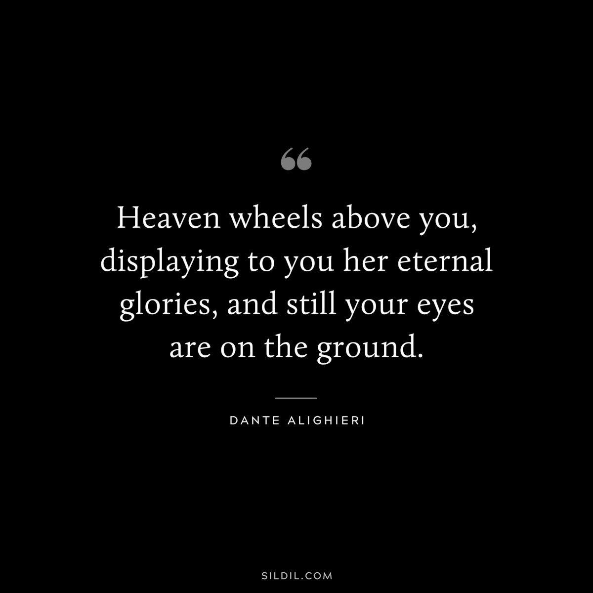 Heaven wheels above you, displaying to you her eternal glories, and still your eyes are on the ground. ― Dante Alighieri
