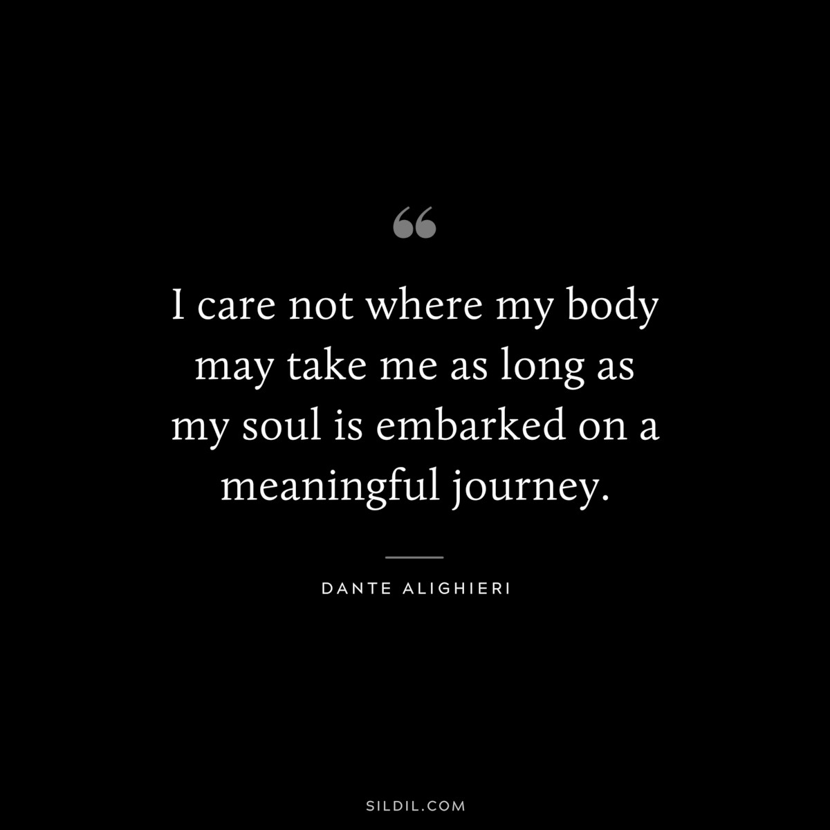 I care not where my body may take me as long as my soul is embarked on a meaningful journey. ― Dante Alighieri