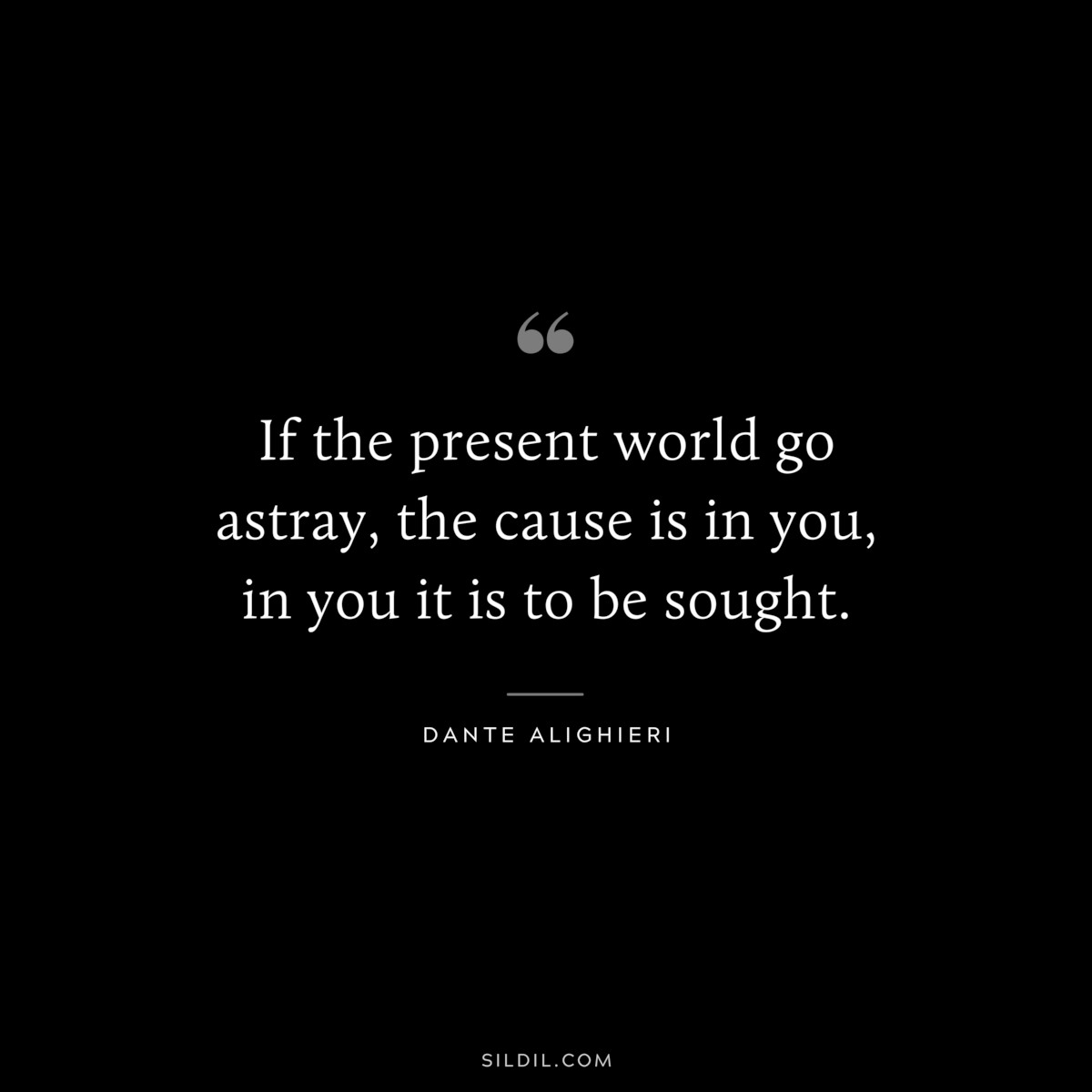 If the present world go astray, the cause is in you, in you it is to be sought. ― Dante Alighieri