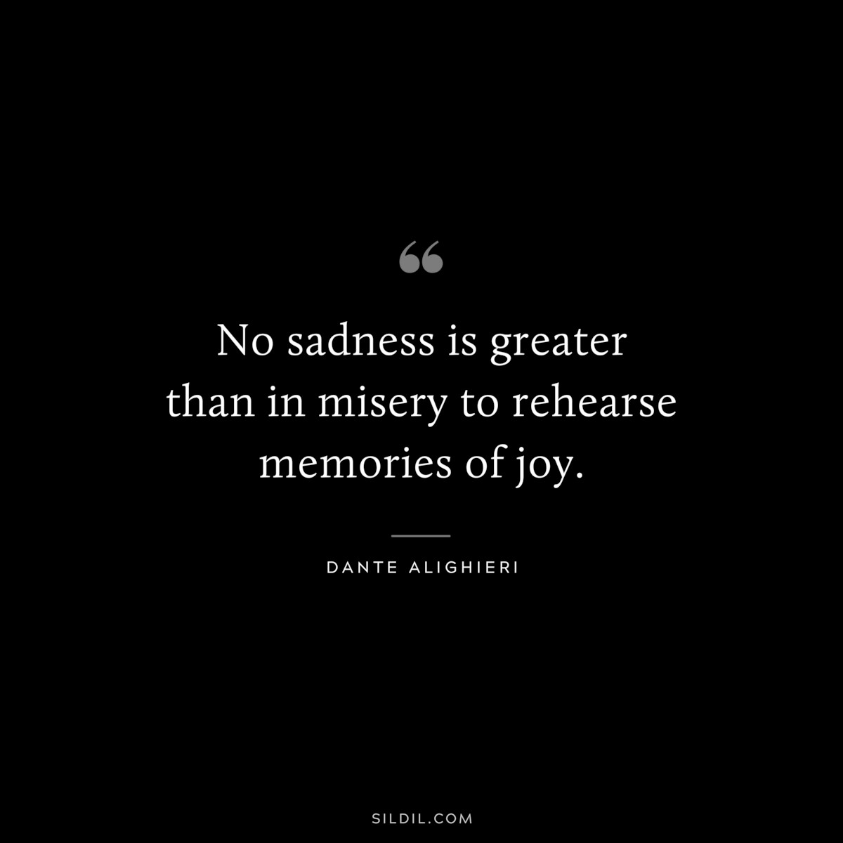 No sadness is greater than in misery to rehearse memories of joy. ― Dante Alighieri
