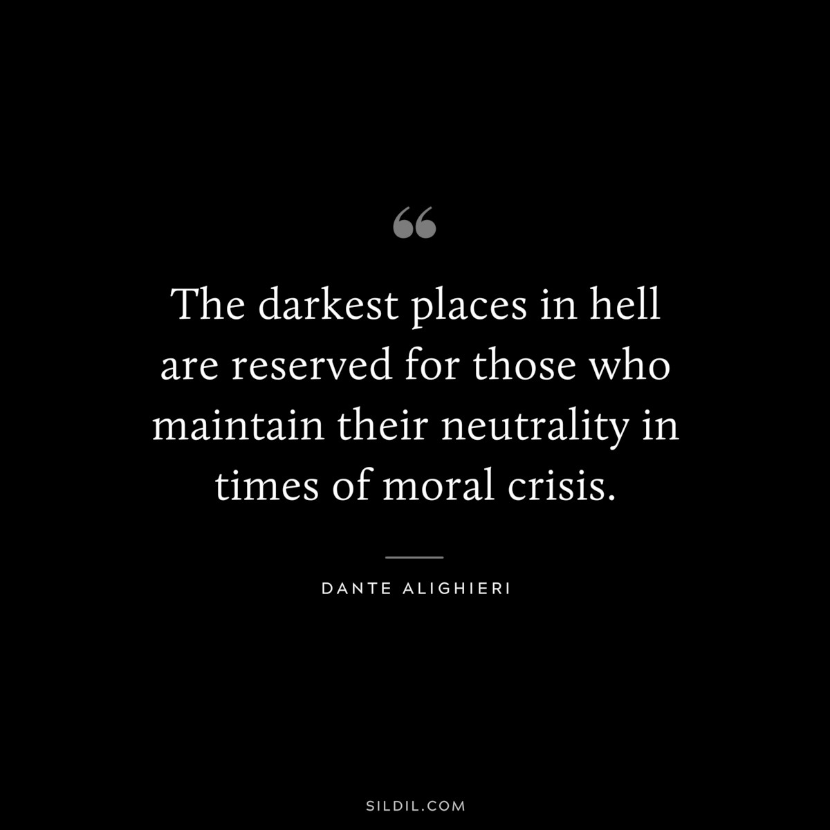 The darkest places in hell are reserved for those who maintain their neutrality in times of moral crisis. ― Dante Alighieri