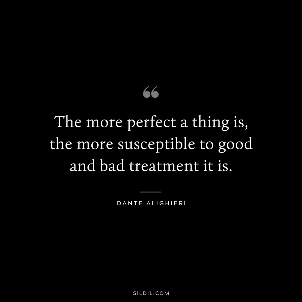The more perfect a thing is, the more susceptible to good and bad treatment it is. ― Dante Alighieri