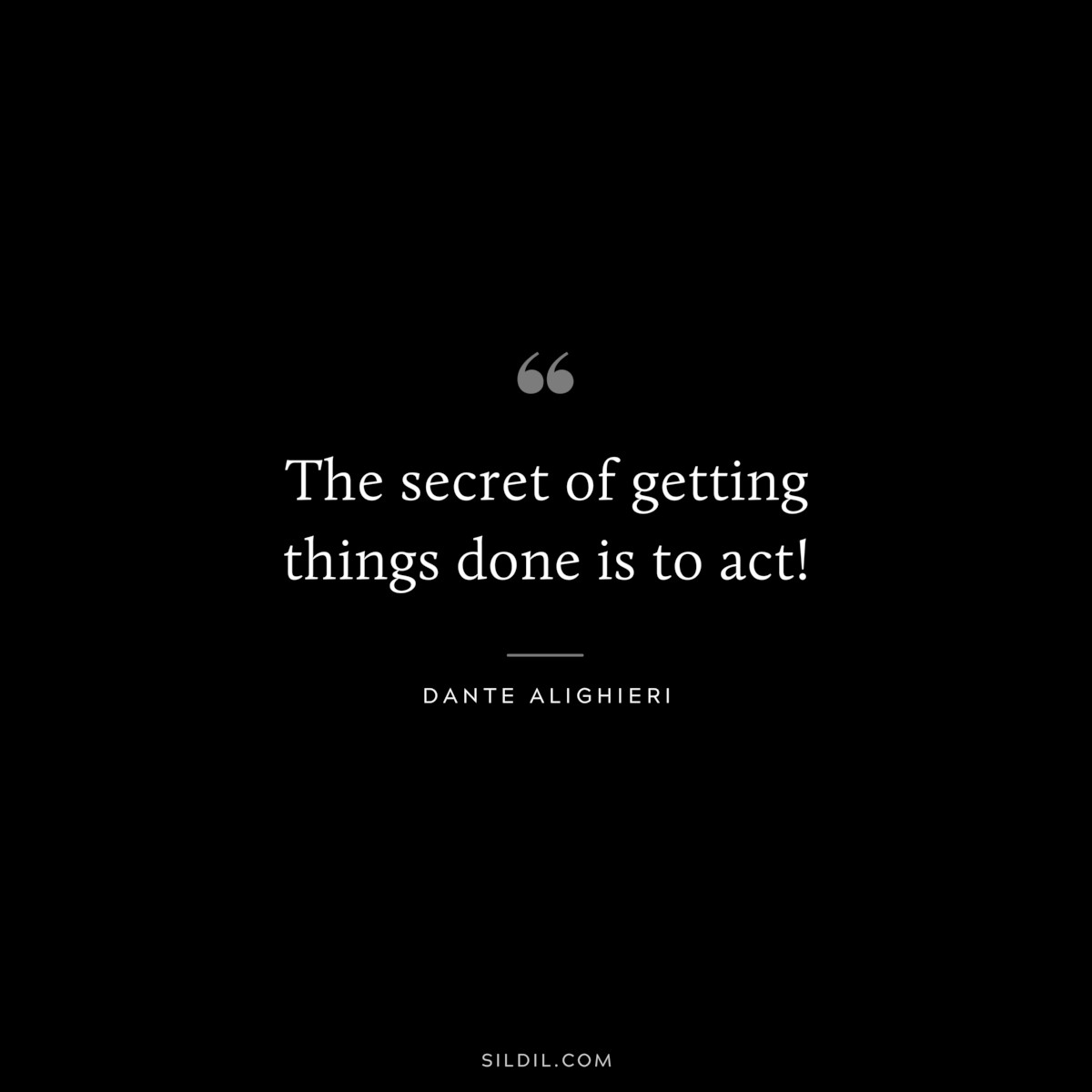 The secret of getting things done is to act! ― Dante Alighieri