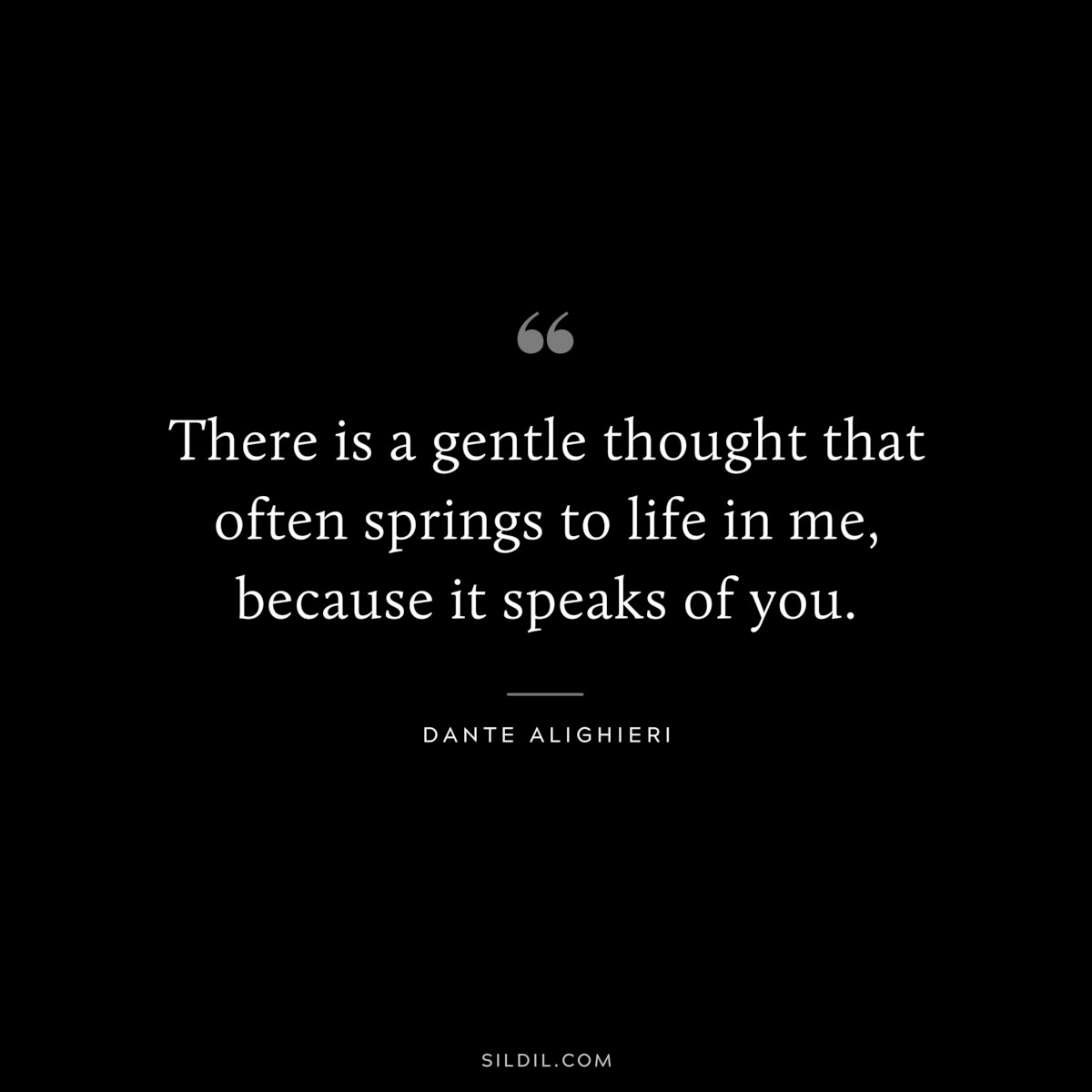 There is a gentle thought that often springs to life in me, because it speaks of you. ― Dante Alighieri