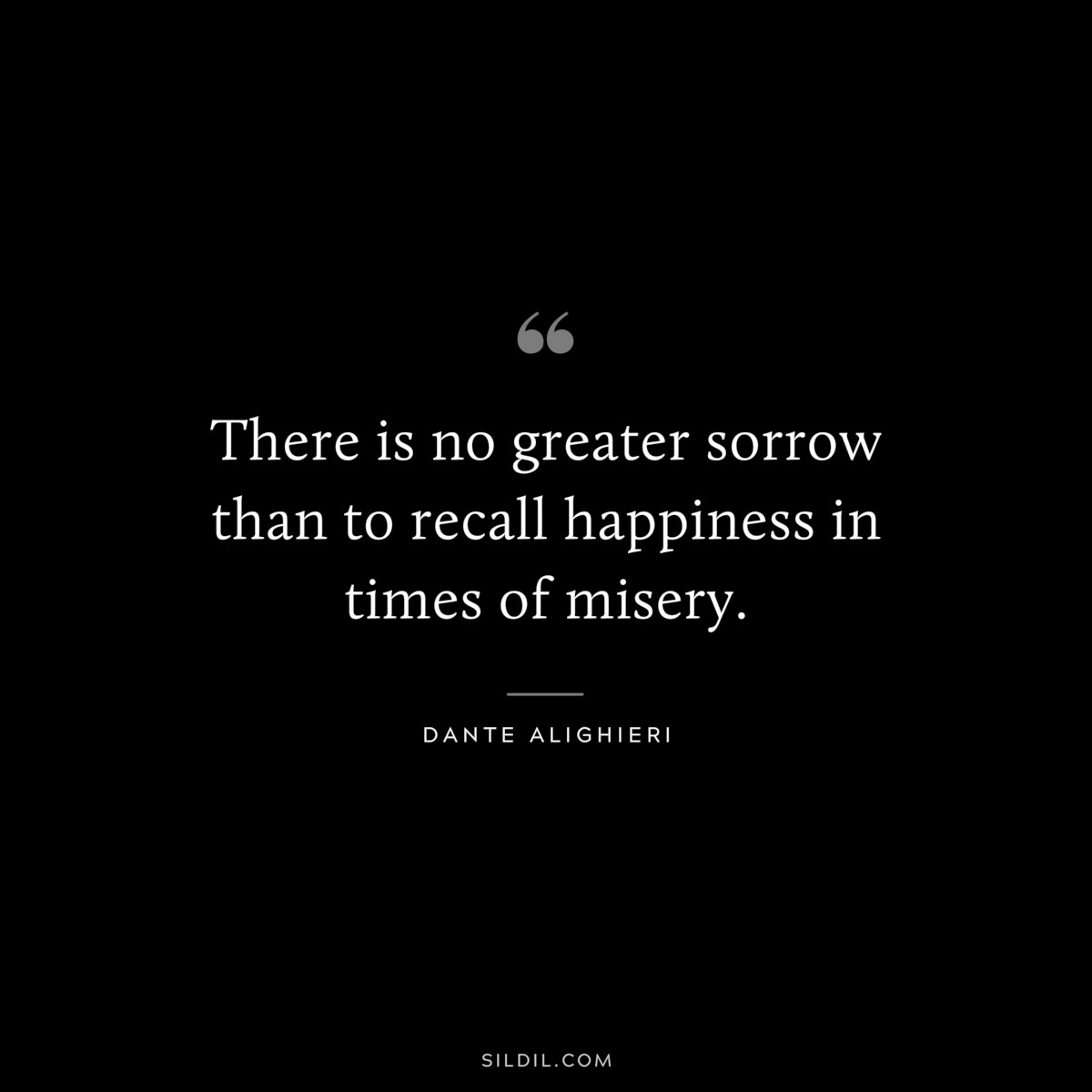There is no greater sorrow than to recall happiness in times of misery. ― Dante Alighieri