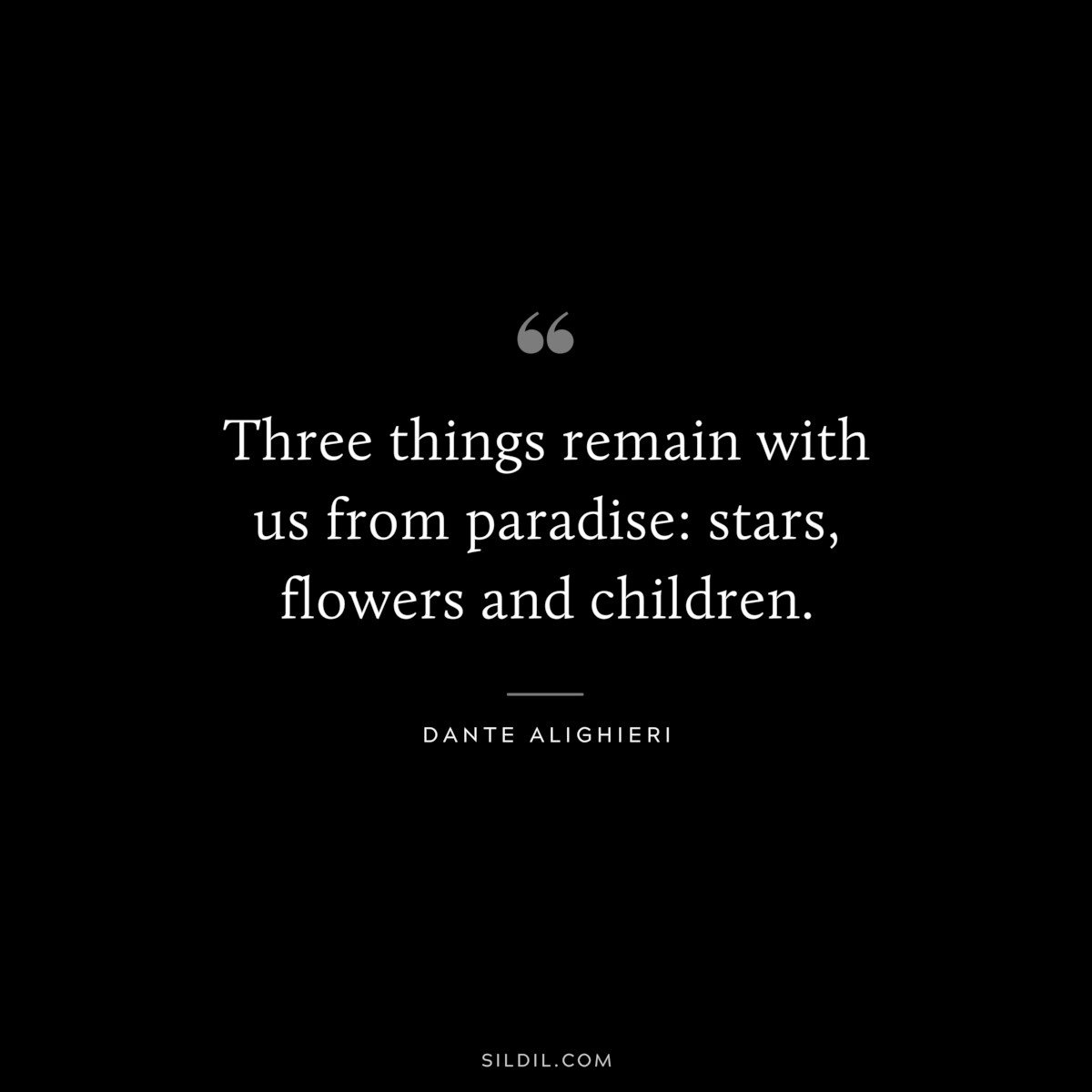 Three things remain with us from paradise: stars, flowers and children. ― Dante Alighieri
