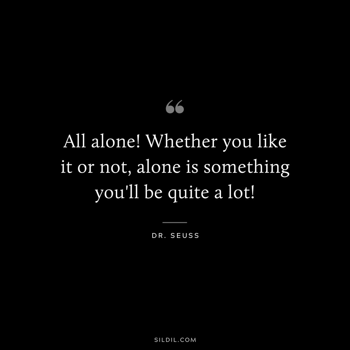 All alone! Whether you like it or not, alone is something you'll be quite a lot! ― Dr. Seuss